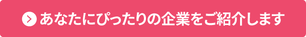 あなたにぴったりの企業をご紹介します